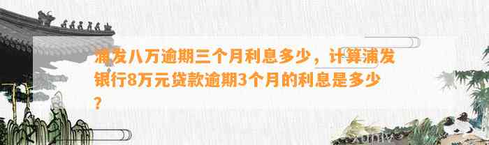 浦发八万逾期三个月利息多少，计算浦发银行8万元贷款逾期3个月的利息是多少？