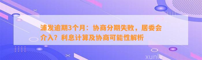 浦发逾期3个月：协商分期失败，居委会介入？利息计算及协商可能性解析