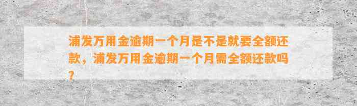 浦发万用金逾期一个月是不是就要全额还款，浦发万用金逾期一个月需全额还款吗？