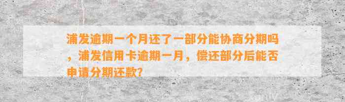 浦发逾期一个月还了一部分能协商分期吗，浦发信用卡逾期一月，偿还部分后能否申请分期还款？