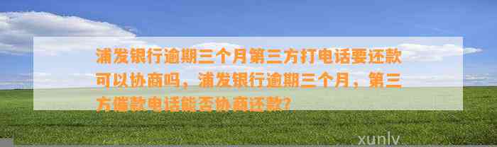 浦发银行逾期三个月第三方打电话要还款可以协商吗，浦发银行逾期三个月，第三方催款电话能否协商还款？