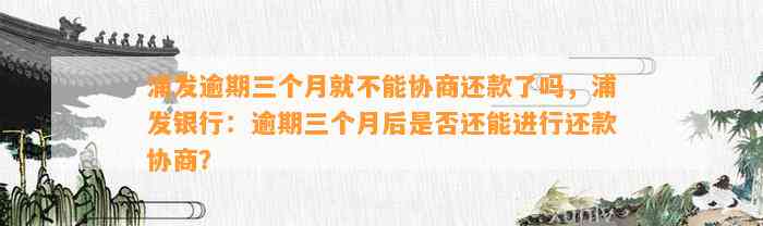 浦发逾期三个月就不能协商还款了吗，浦发银行：逾期三个月后是否还能进行还款协商？