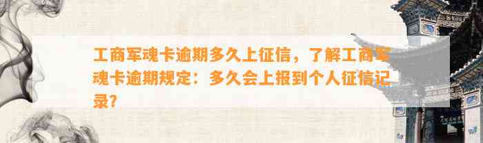 工商军魂卡逾期多久上征信，了解工商军魂卡逾期规定：多久会上报到个人征信记录？