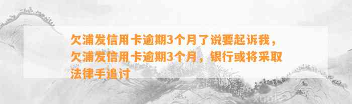 欠浦发信用卡逾期3个月了说要起诉我，欠浦发信用卡逾期3个月，银行或将采取法律手追讨