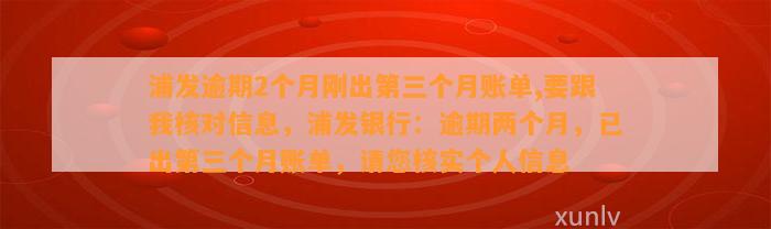 浦发逾期2个月刚出第三个月账单,要跟我核对信息，浦发银行：逾期两个月，已出第三个月账单，请您核实个人信息