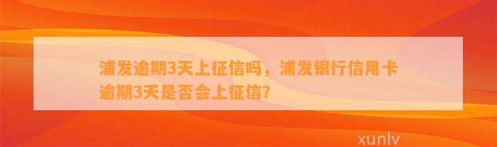 浦发逾期3天上征信吗，浦发银行信用卡逾期3天是否会上征信？