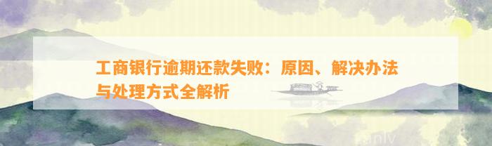 工商银行逾期还款失败：原因、解决办法与处理方式全解析