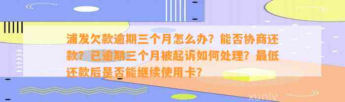 浦发欠款逾期三个月怎么办？能否协商还款？已逾期三个月被起诉如何处理？最低还款后是否能继续使用卡？