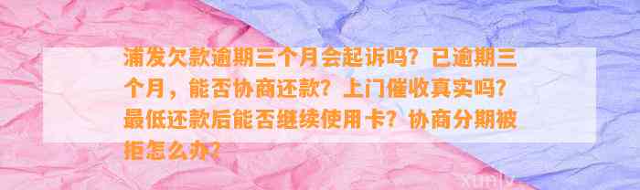 浦发欠款逾期三个月会起诉吗？已逾期三个月，能否协商还款？上门催收真实吗？最低还款后能否继续使用卡？协商分期被拒怎么办？