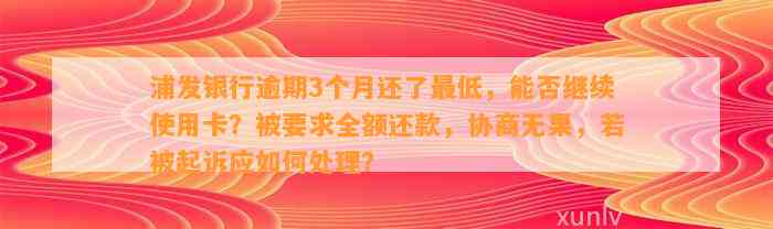 浦发银行逾期3个月还了最低，能否继续使用卡？被要求全额还款，协商无果，若被起诉应如何处理？