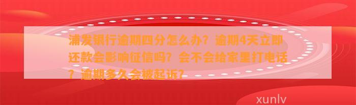 浦发银行逾期四分怎么办？逾期4天立即还款会影响征信吗？会不会给家里打电话？逾期多久会被起诉？