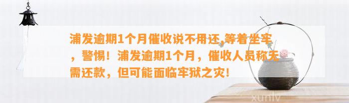 浦发逾期1个月催收说不用还,等着坐牢，警惕！浦发逾期1个月，催收人员称无需还款，但可能面临牢狱之灾！