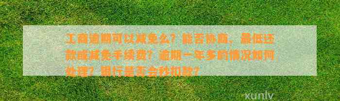 工商逾期可以减免么？能否协商、最低还款或减免手续费？逾期一年多的情况如何处理？银行是否会秒扣款？