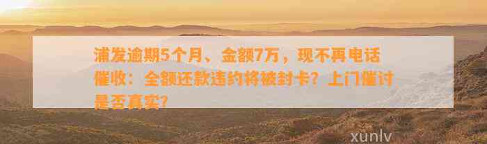 浦发逾期5个月、金额7万，现不再电话催收：全额还款违约将被封卡？上门催讨是否真实？