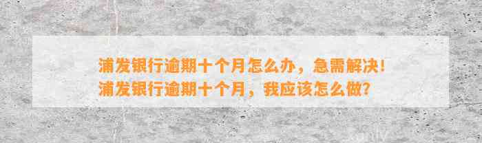 浦发银行逾期十个月怎么办，急需解决！浦发银行逾期十个月，我应该怎么做？