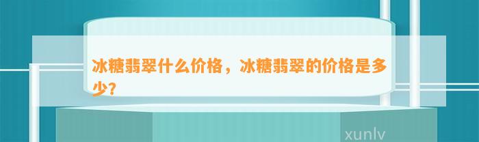 冰糖翡翠什么价格，冰糖翡翠的价格是多少？