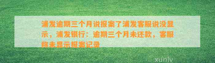 浦发逾期三个月说报案了浦发客服说没显示，浦发银行：逾期三个月未还款，客服称未显示报案记录