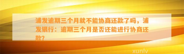 浦发逾期三个月就不能协商还款了吗，浦发银行：逾期三个月是否还能进行协商还款？