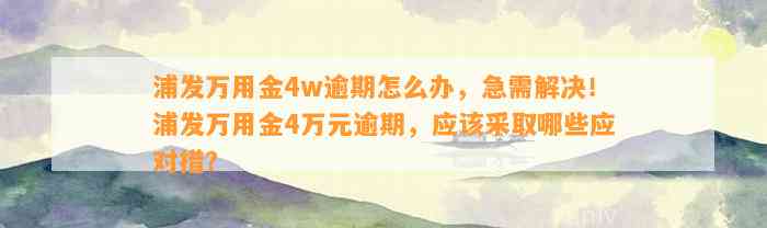 浦发万用金4w逾期怎么办，急需解决！浦发万用金4万元逾期，应该采取哪些应对措？