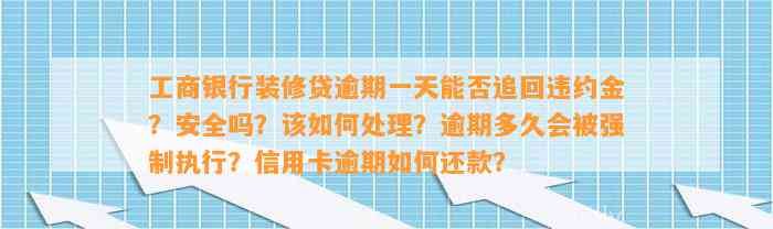 工商银行装修贷逾期一天能否追回违约金？安全吗？该如何处理？逾期多久会被强制执行？信用卡逾期如何还款？