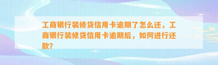 工商银行装修贷信用卡逾期了怎么还，工商银行装修贷信用卡逾期后，如何进行还款？