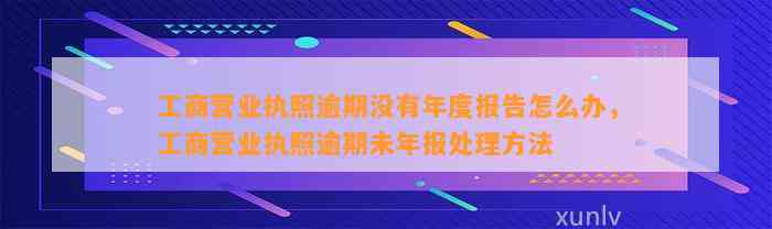 工商营业执照逾期没有年度报告怎么办，工商营业执照逾期未年报处理方法