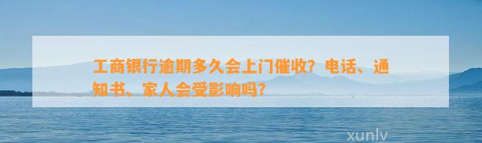 工商银行逾期多久会上门催收？电话、通知书、家人会受影响吗？