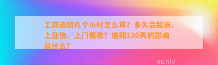 工商逾期几个小时怎么算？多久会起诉、上征信、上门催收？逾期120天的影响是什么？