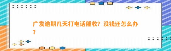 广发逾期几天打电话催收？没钱还怎么办？