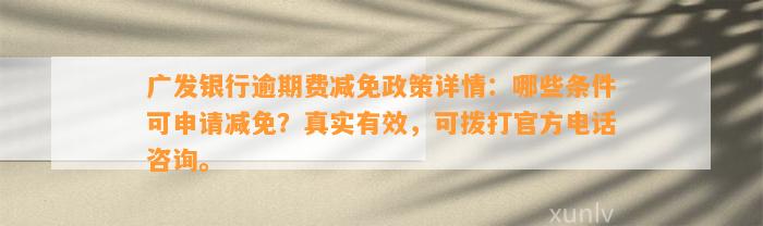 广发银行逾期费减免政策详情：哪些条件可申请减免？真实有效，可拨打官方电话咨询。