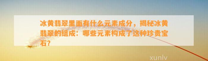 冰黄翡翠里面有什么元素成分，揭秘冰黄翡翠的组成：哪些元素构成了这类珍贵宝石？