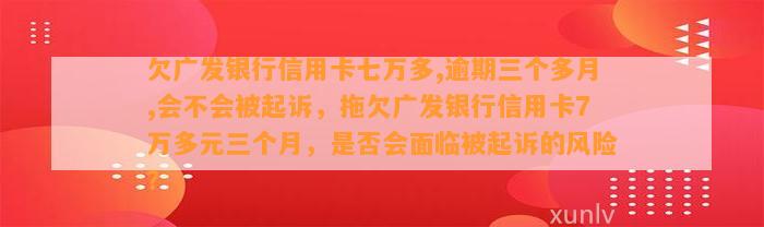 欠广发银行信用卡七万多,逾期三个多月,会不会被起诉，拖欠广发银行信用卡7万多元三个月，是否会面临被起诉的风险？