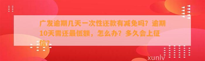 广发逾期几天一次性还款有减免吗？逾期10天需还最低额，怎么办？多久会上征信？