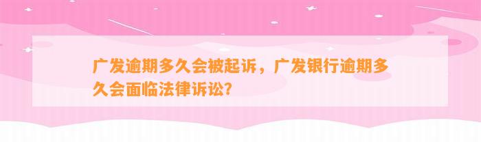 广发逾期多久会被起诉，广发银行逾期多久会面临法律诉讼？