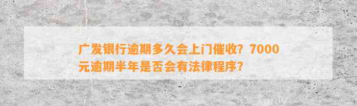 广发银行逾期多久会上门催收？7000元逾期半年是否会有法律程序？