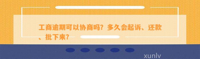 工商逾期可以协商吗？多久会起诉、还款、批下来？