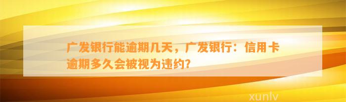 广发银行能逾期几天，广发银行：信用卡逾期多久会被视为违约？