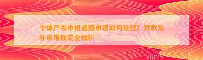 个体户零申报逾期申报如何处理？罚款及补申报规定全解析