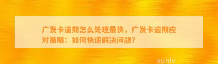 广发卡逾期怎么处理最快，广发卡逾期应对策略：如何快速解决问题？