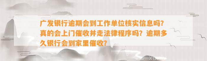 广发银行逾期会到工作单位核实信息吗？真的会上门催收并走法律程序吗？逾期多久银行会到家里催收？