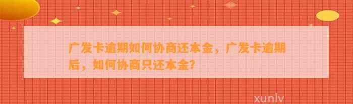 广发卡逾期如何协商还本金，广发卡逾期后，如何协商只还本金？