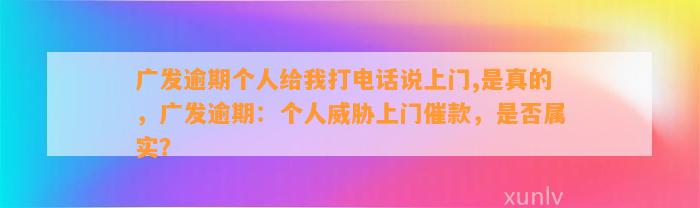 广发逾期个人给我打电话说上门,是真的，广发逾期：个人威胁上门催款，是否属实？