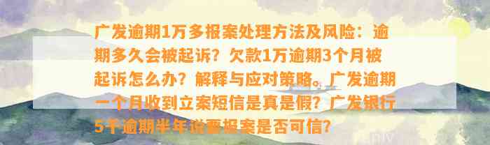 广发逾期1万多报案处理方法及风险：逾期多久会被起诉？欠款1万逾期3个月被起诉怎么办？解释与应对策略。广发逾期一个月收到立案短信是真是假？广发银行5千逾期半年说要报案是否可信？