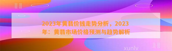 2023年黄翡价钱走势分析，2023年：黄翡市场价格预测与趋势解析