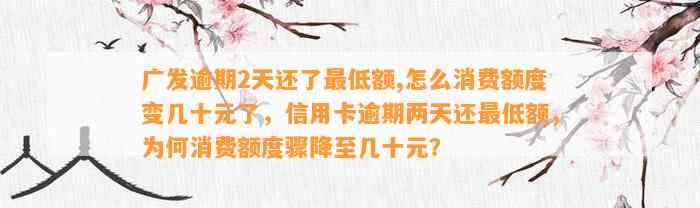 广发逾期2天还了最低额,怎么消费额度变几十元了，信用卡逾期两天还最低额，为何消费额度骤降至几十元？