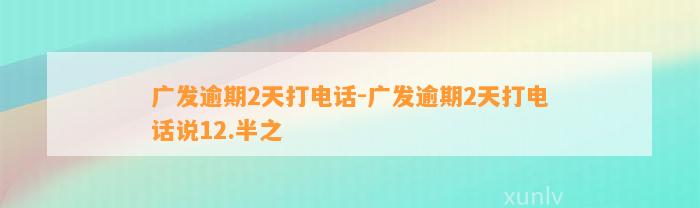 广发逾期2天打电话-广发逾期2天打电话说12.半之