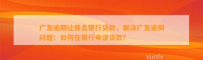 广发逾期让我去银行贷款，解决广发逾期问题：如何在银行申请贷款？