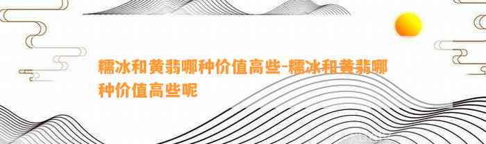 糯冰和黄翡哪种价值高些-糯冰和黄翡哪种价值高些呢