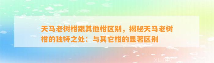 天马老树柑跟其他柑区别，揭秘天马老树柑的特别之处：与其它柑的显著区别