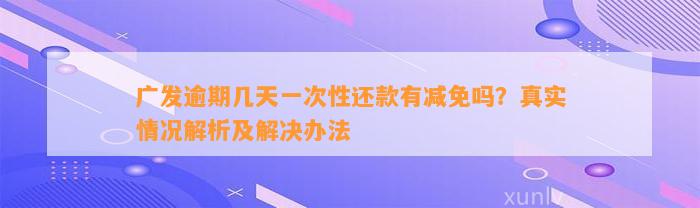 广发逾期几天一次性还款有减免吗？真实情况解析及解决办法